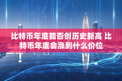比特币年底能否创历史新高 比特币年底会涨到什么价位
