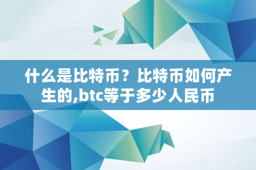 什么是比特币?比特币如何产生的,btc等于多少人民币 什么是比特币?比特币如何产生的,btc等于多少人民币