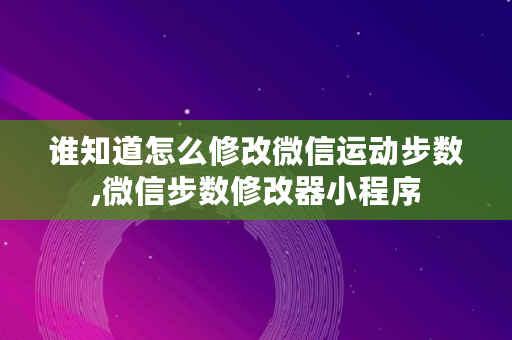 谁知道怎么修改微信运动步数,微信步数修改器小程序 谁知道怎么修改微信运动步数,微信步数修改器小程序