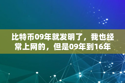 比特币09年就发明了,我也经常上网的,但是09年到16年我怎么就没听说过比特币呢,比特币2009到2018价格走势图 比特币09年就发明了,我也经常上网的,但是09年到16年我怎么就没听说过比特币呢,比特币2009到2018价格走势图