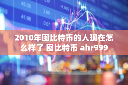 2010年囤比特币的人现在怎么样了 囤比特币 ahr999