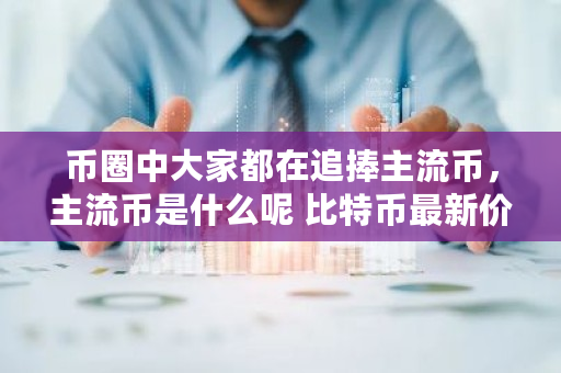 币圈中大家都在追捧主流币，主流币是什么呢 比特币最新价格