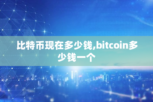 比特币现在多少钱,bitcoin多少钱一个 比特币现在多少钱,bitcoin多少钱一个