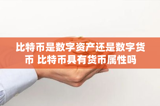 比特币是数字资产还是数字货币 比特币具有货币属性吗 比特币是数字资产还是数字货币 比特币具有货币属性吗