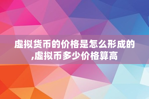 虚拟货币的价格是怎么形成的,虚拟币多少价格算高
