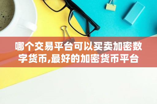哪个交易平台可以买卖加密数字货币,最好的加密货币平台是哪个