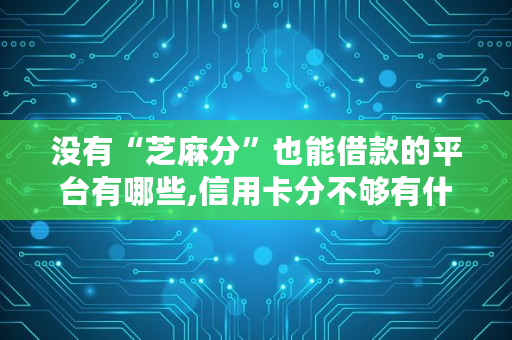 没有“芝麻分”也能借款的平台有哪些,信用卡分不够有什么软件可以借款的