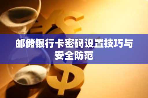 邮储银行卡密码设置技巧与安全防范
