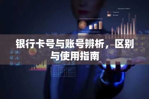 银行卡号与账号辨析，区别与使用指南