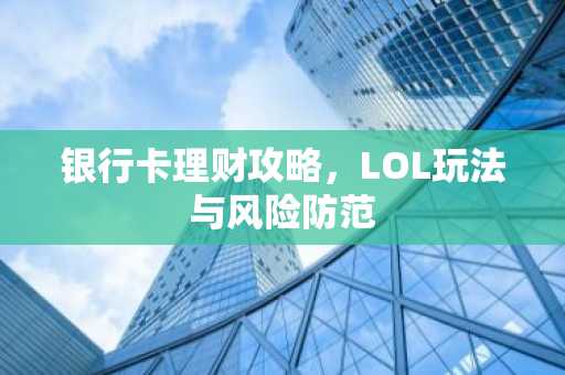 银行卡理财攻略，LOL玩法与风险防范