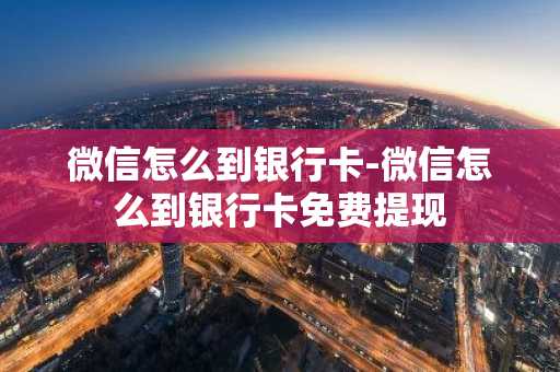 微信怎么到银行卡-微信怎么到银行卡免费提现