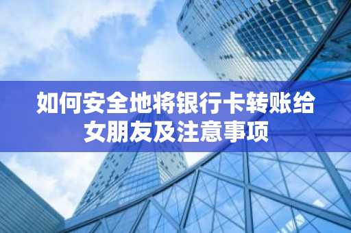 如何安全地将银行卡转账给女朋友及注意事项