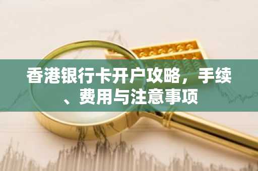 香港银行卡开户攻略，手续、费用与注意事项
