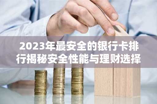 2023年最安全的银行卡排行揭秘安全性能与理财选择