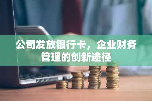 公司发放银行卡，企业财务管理的创新途径