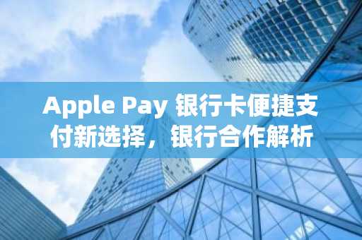 Apple Pay 银行卡便捷支付新选择，银行合作解析