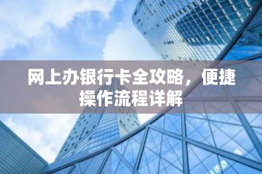 网上办银行卡全攻略，便捷操作流程详解