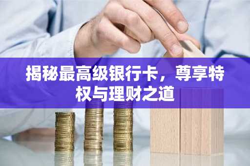 揭秘最高级银行卡，尊享特权与理财之道