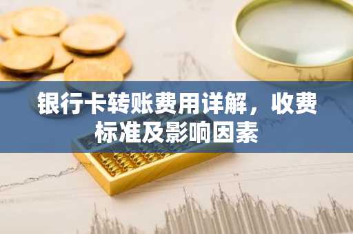 银行卡转账费用详解，收费标准及影响因素