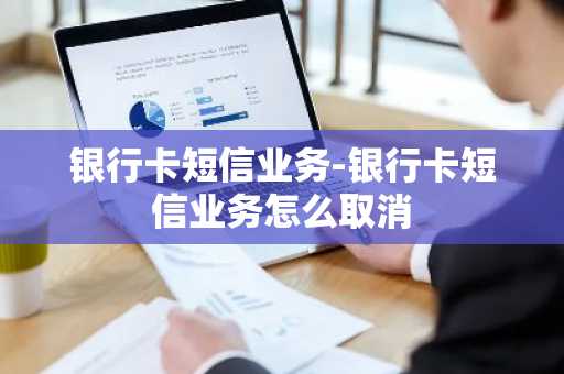 银行卡短信业务-银行卡短信业务怎么取消