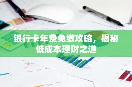 银行卡年费免缴攻略，揭秘低成本理财之道