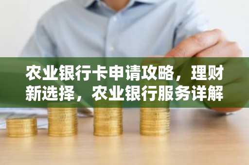 农业银行卡申请攻略，理财新选择，农业银行服务详解