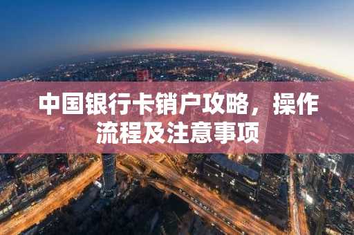 中国银行卡销户攻略，操作流程及注意事项