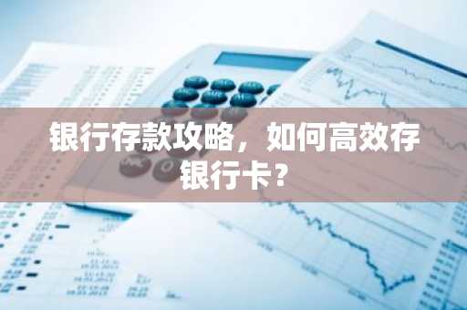 银行存款攻略，如何高效存银行卡？
