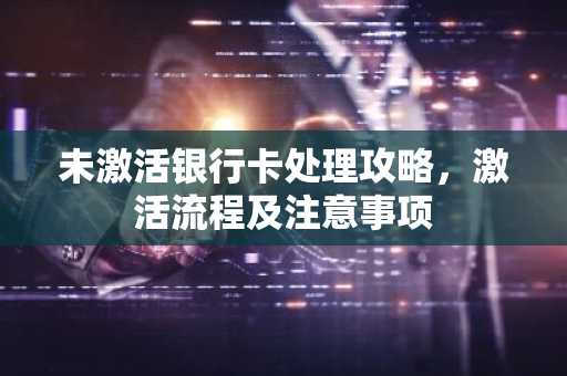 未激活银行卡处理攻略，激活流程及注意事项