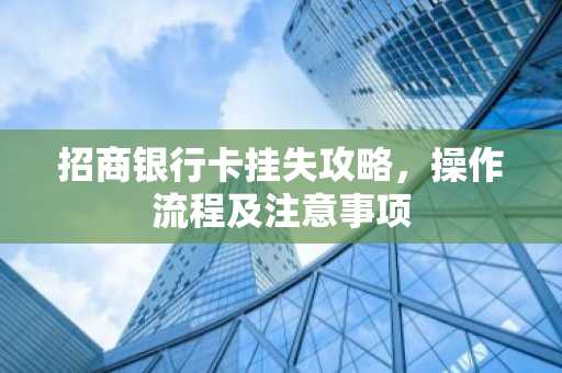 招商银行卡挂失攻略，操作流程及注意事项
