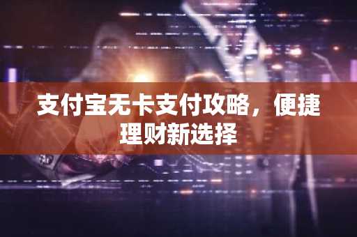 支付宝无卡支付攻略，便捷理财新选择