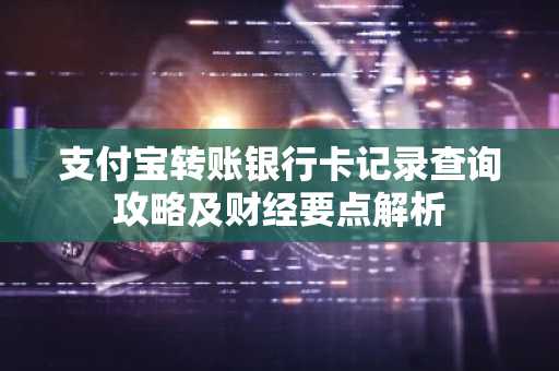 支付宝转账银行卡记录查询攻略及财经要点解析