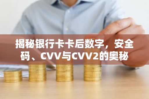 揭秘银行卡卡后数字，安全码、CVV与CVV2的奥秘