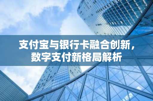 支付宝与银行卡融合创新，数字支付新格局解析