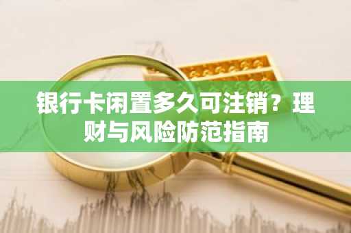 银行卡闲置多久可注销？理财与风险防范指南