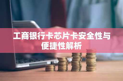 工商银行卡芯片卡安全性与便捷性解析