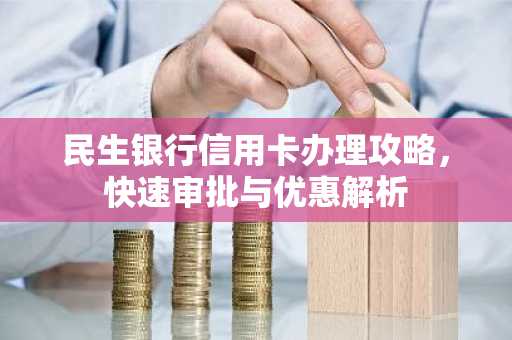 民生银行信用卡办理攻略，快速审批与优惠解析