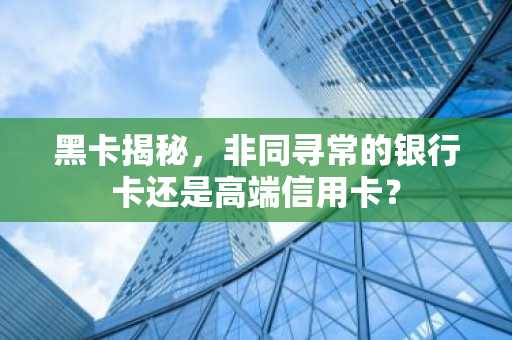 黑卡揭秘，非同寻常的银行卡还是高端信用卡？