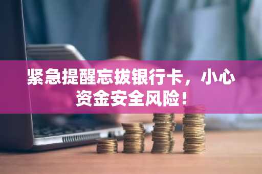 紧急提醒忘拔银行卡，小心资金安全风险！