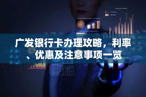 广发银行卡办理攻略，利率、优惠及注意事项一览