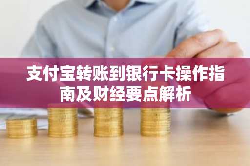 支付宝转账到银行卡操作指南及财经要点解析