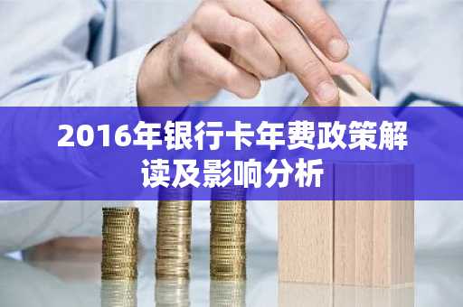 2016年银行卡年费政策解读及影响分析