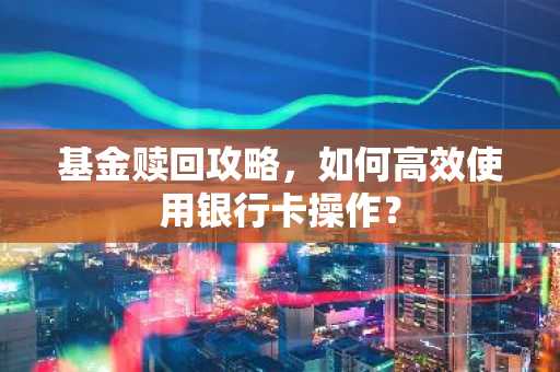 基金赎回攻略，如何高效使用银行卡操作？