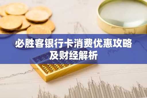 必胜客银行卡消费优惠攻略及财经解析