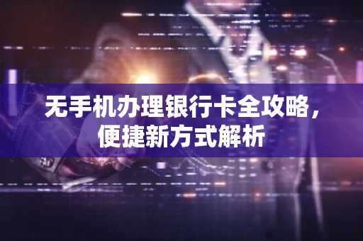 无手机办理银行卡全攻略，便捷新方式解析