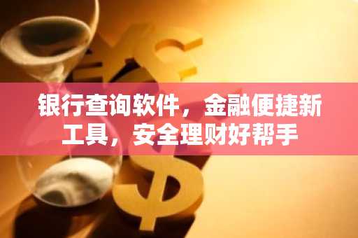 银行查询软件，金融便捷新工具，安全理财好帮手