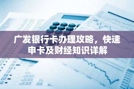 广发银行卡办理攻略，快速申卡及财经知识详解