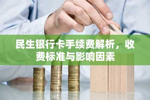 民生银行卡手续费解析，收费标准与影响因素