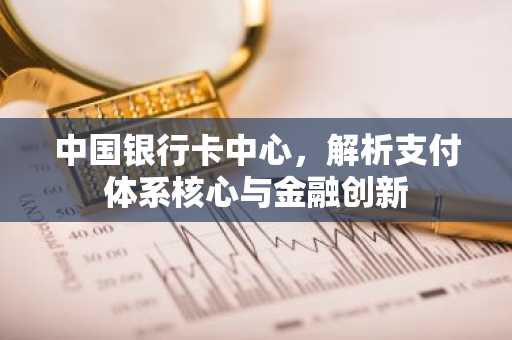 中国银行卡中心，解析支付体系核心与金融创新
