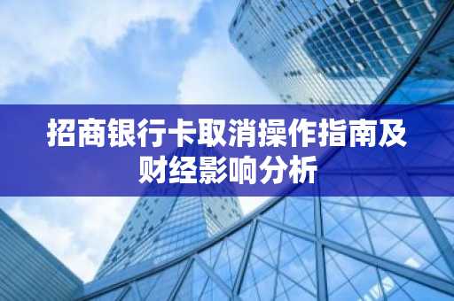 招商银行卡取消操作指南及财经影响分析